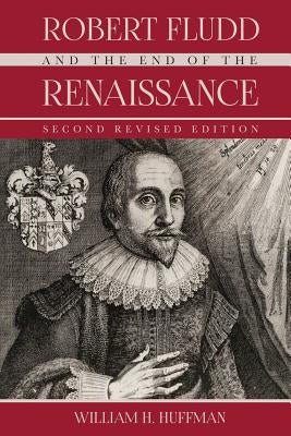 Robert Fludd and the End of the Renaissance: Second Revised Edition by Huffman Ph. D., William H.