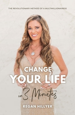 Change Your Life in 3 Minutes: The Revolutionary Method of a Multimillionairess by Hillyer, Regan