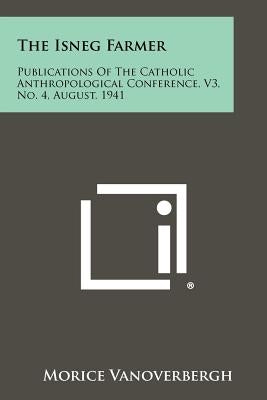 The Isneg Farmer: Publications of the Catholic Anthropological Conference, V3, No. 4, August, 1941 by Vanoverbergh, Morice