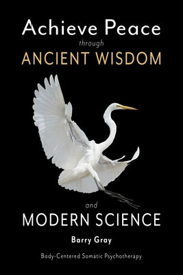 Achieve Peace through Ancient Wisdom and Modern Science: Body-Centered, Somatic Psychotherapy by Gray, Barry
