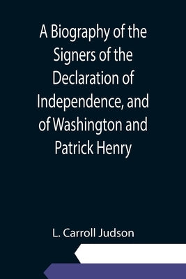 A Biography of the Signers of the Declaration of Independence, and of Washington and Patrick Henry; With an appendix, containing the Constitution of t by Carroll Judson, L.