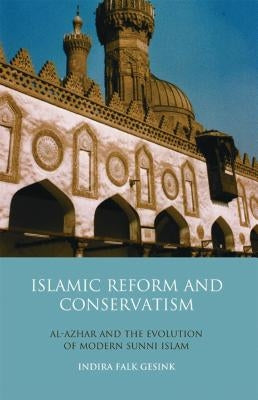 Islamic Reform and Conservatism Al-Azhar and the Evolution of Modern Sunni Islam by Gesink, Indira Falk