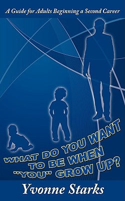 What Do You Want to Be When You Grow Up?: A Guide for Adults Beginning a Second Career by Starks, Yvonne