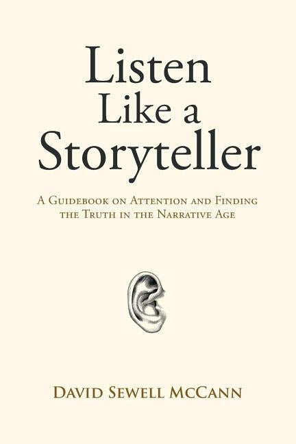 Listen Like a Storyteller: A Guidebook on Attention and Finding Truth in the Narrative Age by McCann, David Sewell