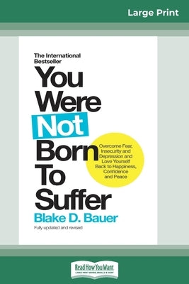 You Were Not Born to Suffer: How to Overcome Fear, Insecurity and Depression and Love Yourself Back to Happiness, Confidence and Peace (16pt Large by Bauer, Blake D.