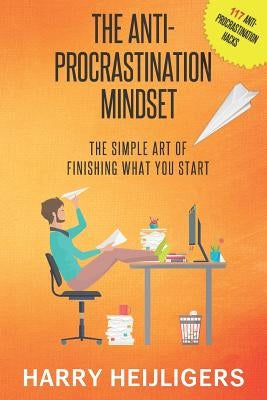 The Anti-Procrastination Mindset: The Simple Art Of Finishing What You Start by Heijligers, Harry