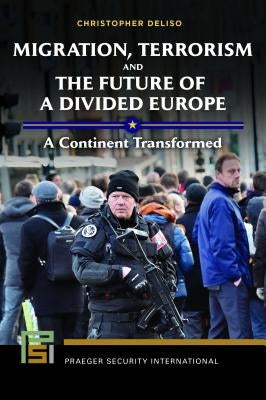 Migration, Terrorism, and the Future of a Divided Europe: A Continent Transformed by Deliso, Christopher