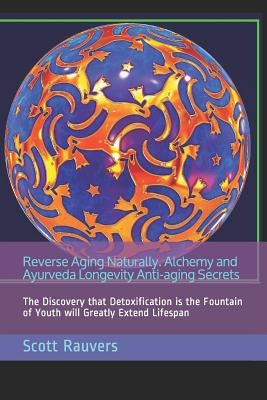 Reverse Aging Naturally. Alchemy and Ayurveda Longevity Anti-Aging Secrets: The Discovery That Detoxification Is the Fountain of Youth Will Greatly Ex by Rauvers, Scott