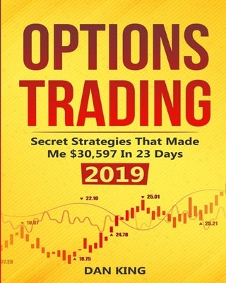Options Trading: Secret Strategies that Made Me $30,597 in 23 Days 2019 - How do you start as a beginner in options trading and profit by King, Dan