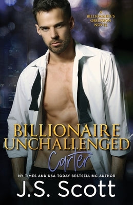 Billionaire Unchallenged: The Billionaire's Obsession Carter by Scott, J. S.