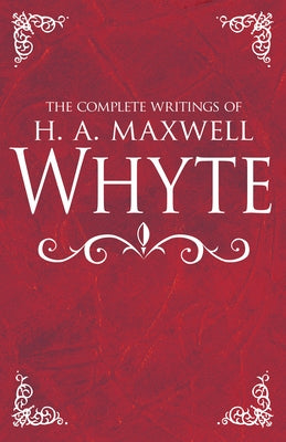 The Complete Writings of H. A. Maxwell Whyte by Whyte, H. A. Maxwell