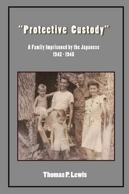 Protective Custody: A Family Imprisoned by the Japanese 1942 - 1945 by Lewis, Thomas P.