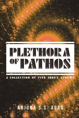 Plethora of Pathos: A Collection of Five Short Stories by Asad, Arjuna S. S.