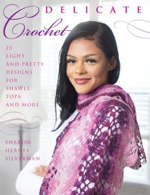 Delicate Crochet: 23 Light and Pretty Designs for Shawls, Tops and More by Silverman, Sharon Hernes