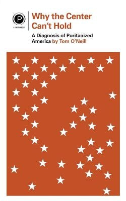 Why the Center Can't Hold: A Diagnosis of Puritanized America by O'Neill, Tom
