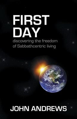 First Day: Discovering the freedom of Sabbathcentric living by Andrews, John