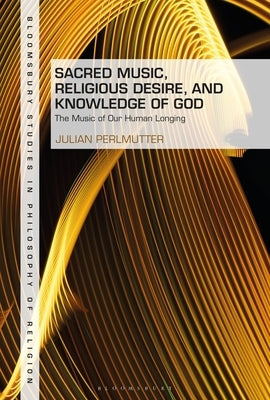 Sacred Music, Religious Desire and Knowledge of God: The Music of Our Human Longing by Perlmutter, Julian