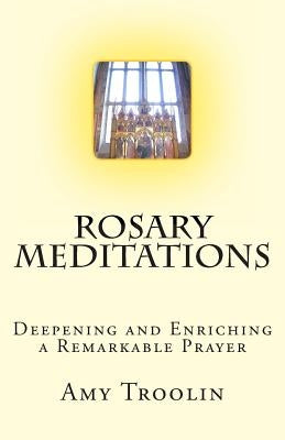Rosary Meditations: Deepening and Enriching a Remarkable Prayer by Troolin, Amy