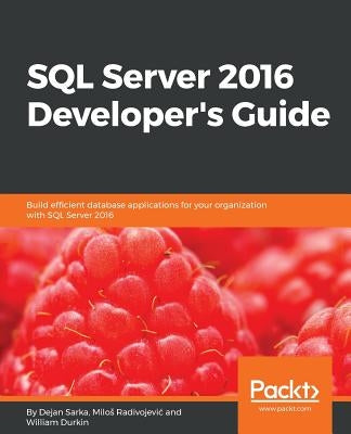 SQL Server 2016 Developer's Guide: Build efficient database applications for your organization with SQL Server 2016 by Sarka, Dejan