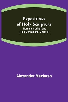 Expositions of Holy Scripture: Romans Corinthians (To II Corinthians, Chap. V) by MacLaren, Alexander