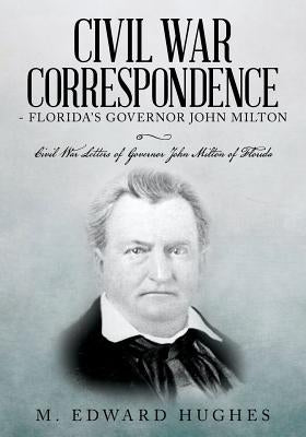 Civil War Correspondence of Florida's Governor John Milton: (Florida in the Civil War 1861-1865) by Hughes, M. Edward