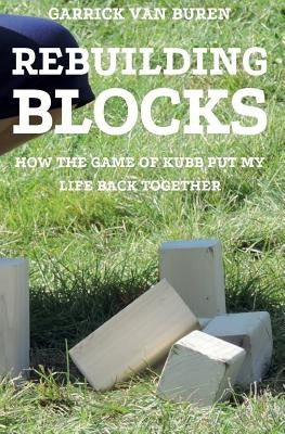 Rebuilding Blocks: How the Game of Kubb Put My Life Back Together by Van Buren, Garrick
