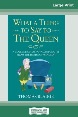 What a Thing to Say to the Queen: A Collection of Royal Anecdotes from the House of Windsor (16pt Large Print Edition) by Blaikie, Thomas