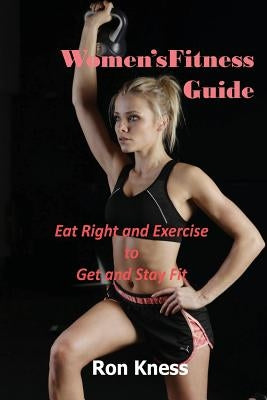 Women's Fitness Guide: Eat Right and Exercise to Get and Stay Fit by Kness, Ron