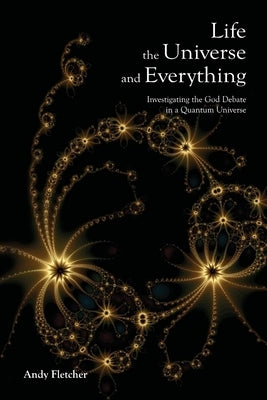 Life, the Universe and Everything: Investigating God and the New Physics by Fletcher, Andy