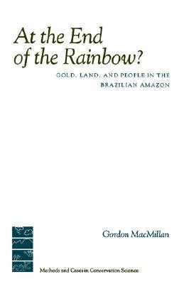 At the End of the Rainbow?: Gold, Land, and People in the Brazilian Amazon by MacMillan, Gordon