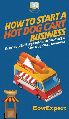How to Start a Hot Dog Cart Business: Your Step By Step Guide to Starting a Hot Dog Cart Business by Howexpert