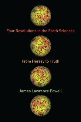 Four Revolutions in the Earth Sciences: From Heresy to Truth by Powell, James