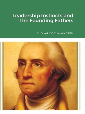 Leadership Instincts and the Founding Fathers by Chiarella, Donald