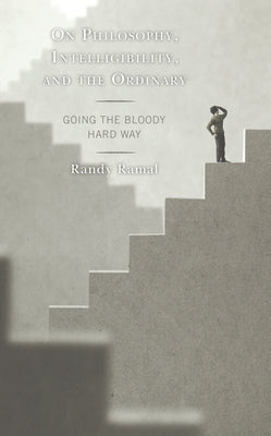 On Philosophy, Intelligibility, and the Ordinary: Going the Bloody Hard Way by Ramal, Randy