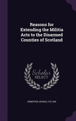 Reasons for Extending the Militia Acts to the Disarmed Counties of Scotland by Dempster, George