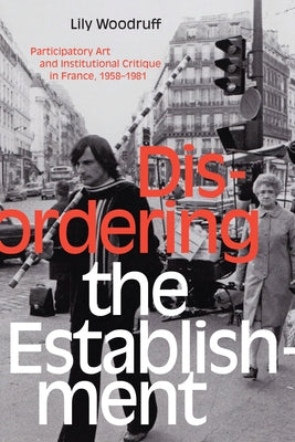 Disordering the Establishment: Participatory Art and Institutional Critique in France, 1958-1981 by Woodruff, Lily