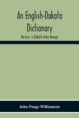 An English-Dakota Dictionary: Waṡicun Ḳa Dakota Ieska Wowapi by Poage Williamson, John