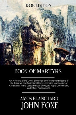 Book of Martyrs: Or, A History of the Lives, Sufferings and Triumphant Deaths of the Primitive and Protestant Martyrs, from the Introdu by Blanchard, Amos