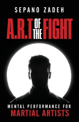 A.R.T. Of The Fight: Mental Performance For Martial Artists by Zadeh, Sepano