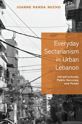 Everyday Sectarianism in Urban Lebanon: Infrastructures, Public Services, and Power by Nucho, Joanne Randa
