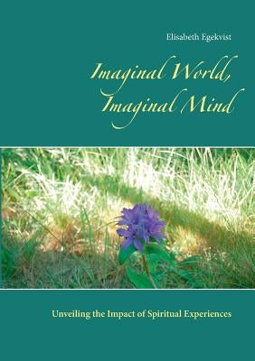Imaginal World, Imaginal Mind: Unveiling the Impact of Spiritual Experiences by Egekvist, Elisabeth