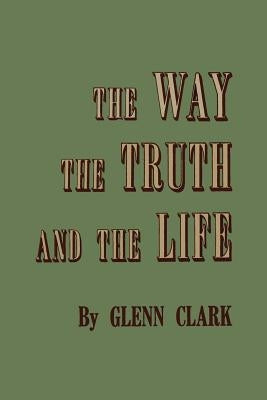 The Way, the Truth, and the Life by Clark, Glenn