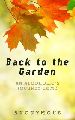 Back to the Garden: An Alcoholic's Journey Home by Anonymous