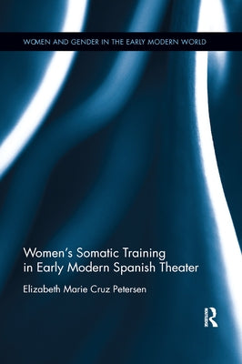 Women's Somatic Training in Early Modern Spanish Theater by Petersen, Elizabeth Marie Cruz