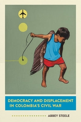 Democracy and Displacement in Colombia's Civil War by Steele, Abbey