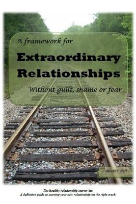 A Framework for Extraordinary Relationships Without Guilt, Shame or Fear by Bell, Alexis C.