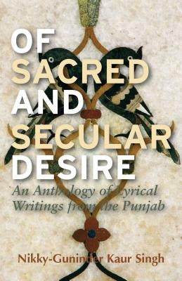 Of Sacred and Secular Desire: An Anthology of Lyrical Writings from the Punjab by Singh, Nikky-Guninder Kaur