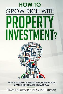 How to Grow Rich with Property Investment?: Principles and Strategies to Create Wealth & Passive Income the Smart Way by Kumar, Praveen