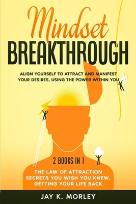 Mindset Breakthrough: 2 Books in 1: The Law of Attraction You Wish You Knew, Getting Your Life back: Align Yourself to Attract and Manifest by Morley, Jay K.