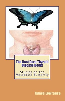 The Best Darn Thyroid Disease Book!: Studies on the Metabolic Butterfly by Lowrance, James M.